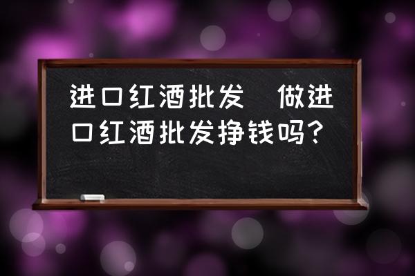 進(jìn)口紅酒批發(fā)(做進(jìn)口紅酒批發(fā)掙錢(qián)嗎？)