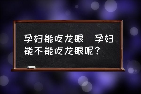 孕婦能吃龍眼(孕婦能不能吃龍眼呢？)