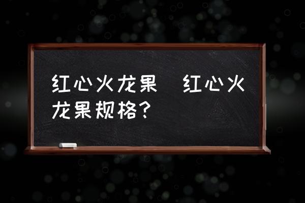 紅心火龍果(紅心火龍果規(guī)格？)