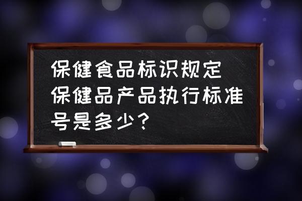 保健食品標(biāo)識(shí)規(guī)定 保健品產(chǎn)品執(zhí)行標(biāo)準(zhǔn)號(hào)是多少？