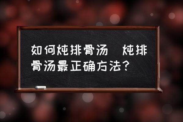 如何燉排骨湯(燉排骨湯最正確方法？)