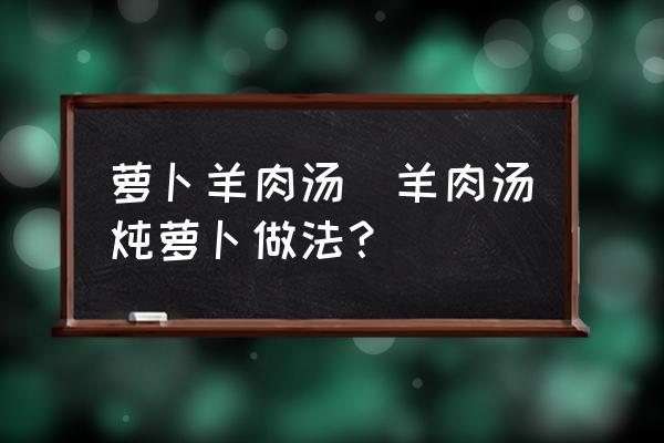 蘿卜羊肉湯(羊肉湯燉蘿卜做法？)