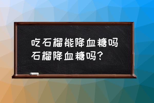 吃石榴能降血糖嗎(石榴降血糖嗎？)