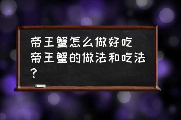 帝王蟹怎么做好吃(帝王蟹的做法和吃法？)