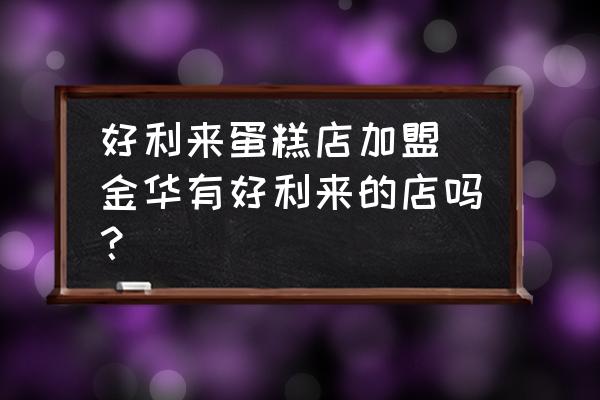 好利來蛋糕店加盟(金華有好利來的店嗎？)