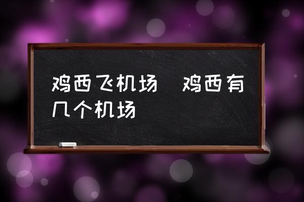 雞西飛機場(雞西有幾個機場)
