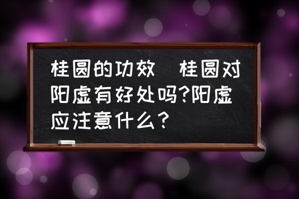桂圓的功效(桂圓對陽虛有好處嗎?陽虛應注意什么？)