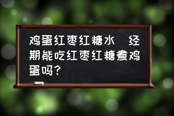雞蛋紅棗紅糖水(經(jīng)期能吃紅棗紅糖煮雞蛋嗎？)
