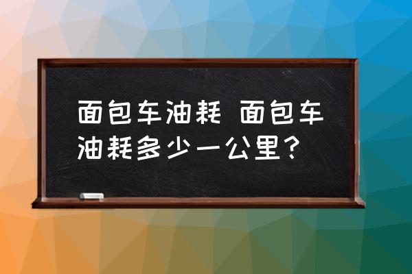 面包車油耗 面包車油耗多少一公里？
