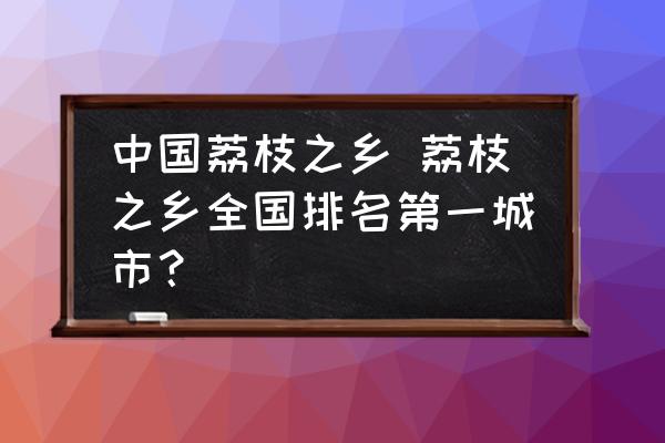 中國荔枝之鄉(xiāng) 荔枝之鄉(xiāng)全國排名第一城市？