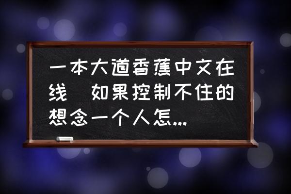 一本大道香蕉中文在線(如果控制不住的想念一個(gè)人怎么辦？)