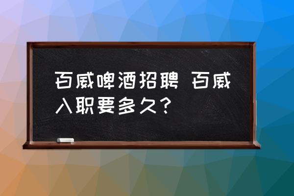 百威啤酒招聘 百威入職要多久？
