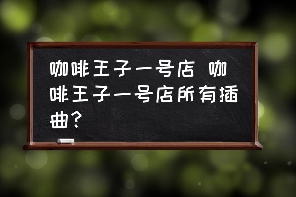 咖啡王子一號(hào)店 咖啡王子一號(hào)店所有插曲？