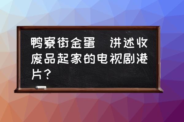 鴨寮街金蛋(講述收廢品起家的電視劇港片？)