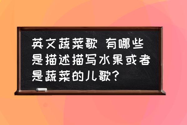 英文蔬菜歌 有哪些是描述描寫(xiě)水果或者是蔬菜的兒歌？