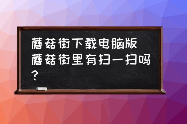 蘑菇街下載電腦版 蘑菇街里有掃一掃嗎？
