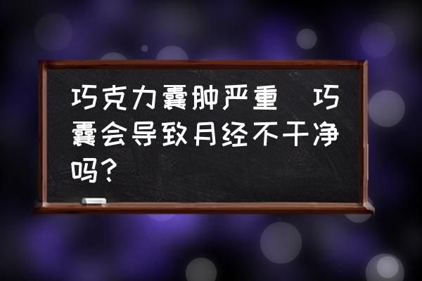 巧克力囊腫嚴(yán)重(巧囊會(huì)導(dǎo)致月經(jīng)不干凈嗎？)