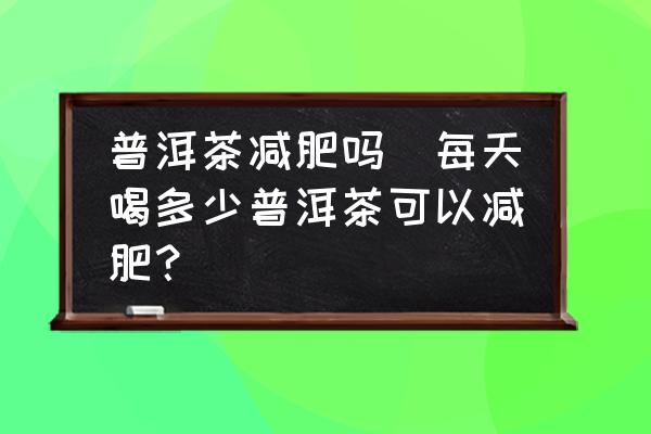普洱茶減肥嗎(每天喝多少普洱茶可以減肥？)