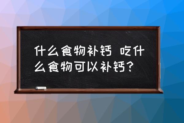 什么食物補(bǔ)鈣 吃什么食物可以補(bǔ)鈣？