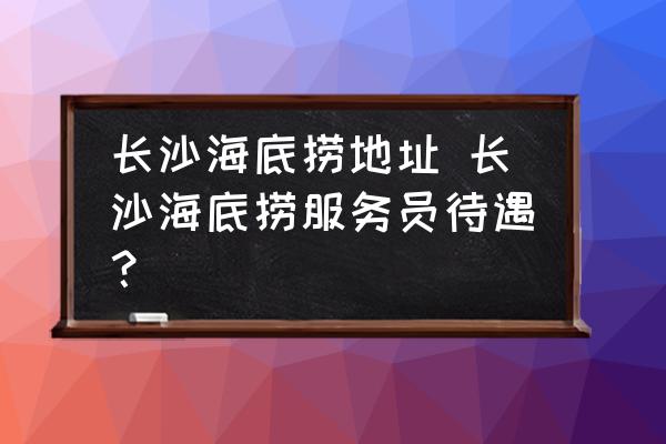 長沙海底撈地址 長沙海底撈服務(wù)員待遇？