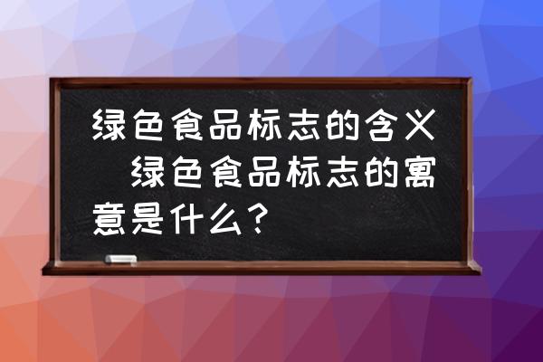綠色食品標(biāo)志的含義(綠色食品標(biāo)志的寓意是什么？)