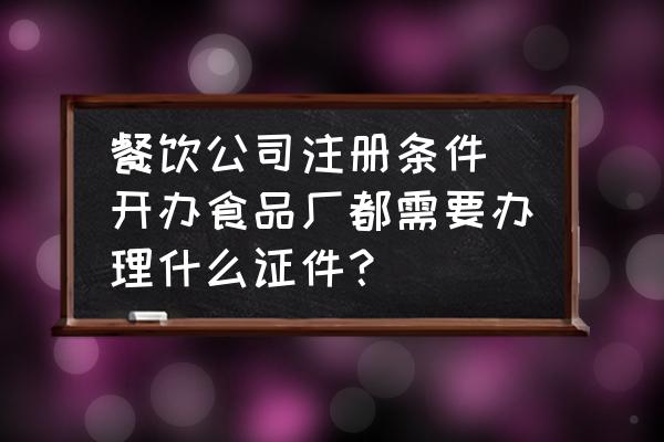 餐飲公司注冊條件 開辦食品廠都需要辦理什么證件？