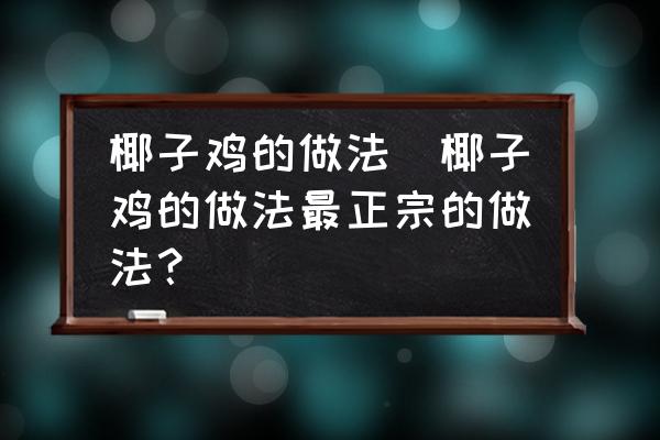 椰子雞的做法(椰子雞的做法最正宗的做法？)