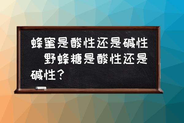 蜂蜜是酸性還是堿性(野蜂糖是酸性還是堿性？)