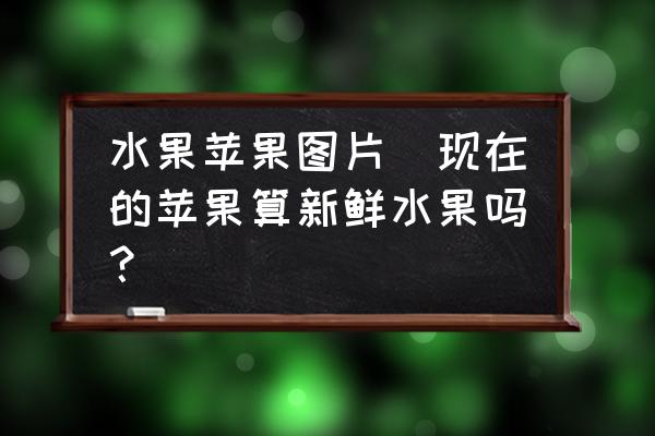 水果蘋果圖片(現(xiàn)在的蘋果算新鮮水果嗎？)