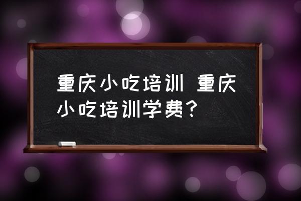 重慶小吃培訓 重慶小吃培訓學費？