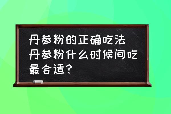 丹參粉的正確吃法(丹參粉什么時(shí)候間吃最合適？)