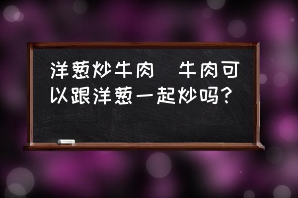 洋蔥炒牛肉(牛肉可以跟洋蔥一起炒嗎？)