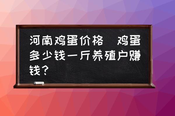 河南雞蛋價(jià)格(雞蛋多少錢(qián)一斤養(yǎng)殖戶賺錢(qián)？)