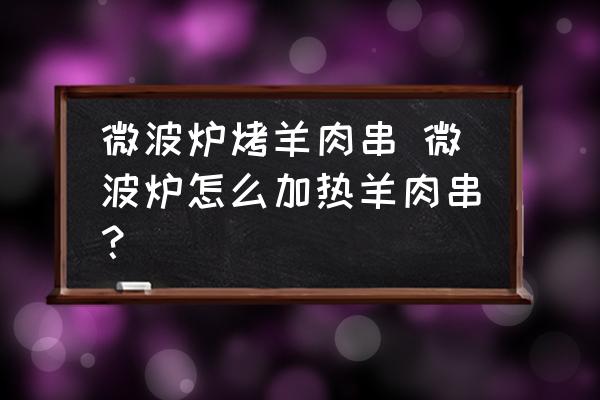 微波爐烤羊肉串 微波爐怎么加熱羊肉串？