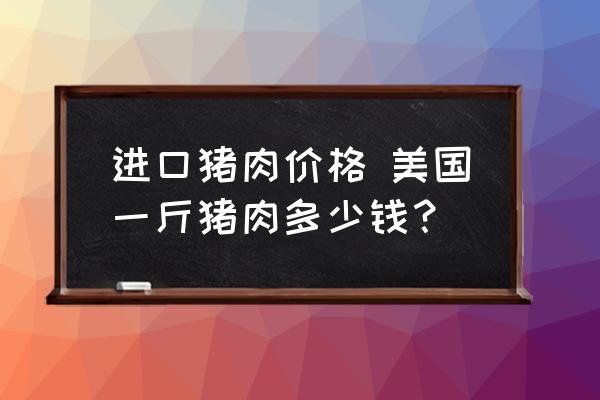 進(jìn)口豬肉價格 美國一斤豬肉多少錢？