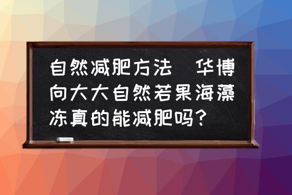 自然減肥方法(華博向大大自然若果海藻凍真的能減肥嗎？)