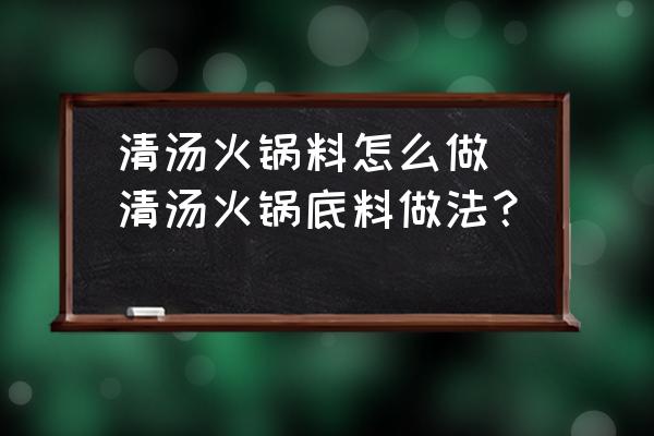 清湯火鍋料怎么做(清湯火鍋底料做法？)
