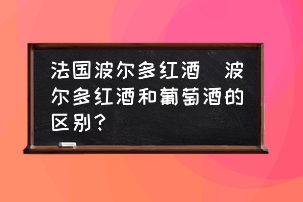 法國波爾多紅酒(波爾多紅酒和葡萄酒的區(qū)別？)