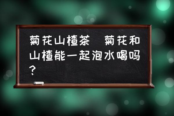 菊花山楂茶(菊花和山楂能一起泡水喝嗎？)