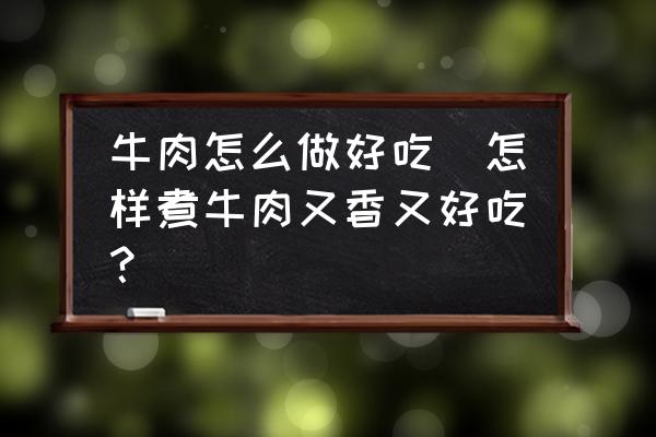 牛肉怎么做好吃(怎樣煮牛肉又香又好吃？)