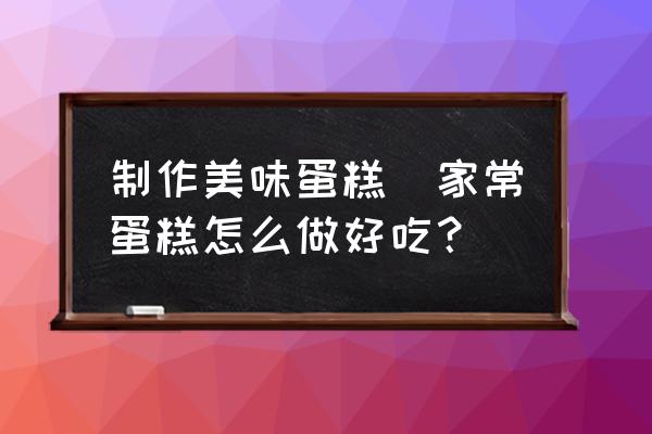 制作美味蛋糕(家常蛋糕怎么做好吃？)