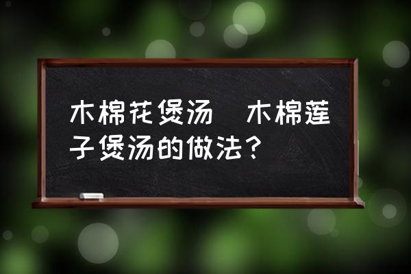 木棉花煲湯(木棉蓮子煲湯的做法？)