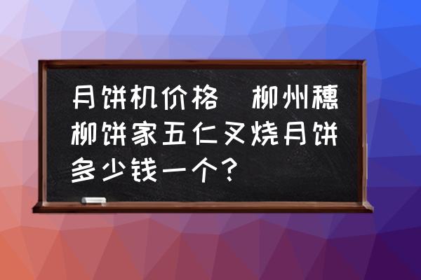 月餅機(jī)價(jià)格(柳州穗柳餅家五仁叉燒月餅多少錢(qián)一個(gè)？)