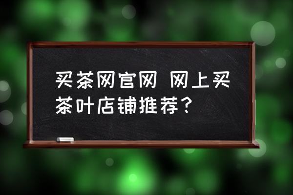 買茶網(wǎng)官網(wǎng) 網(wǎng)上買茶葉店鋪推薦？