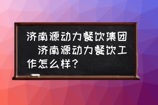 濟南源動力餐飲集團(濟南源動力餐飲工作怎么樣？)