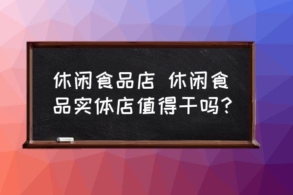 休閑食品店 休閑食品實(shí)體店值得干嗎？
