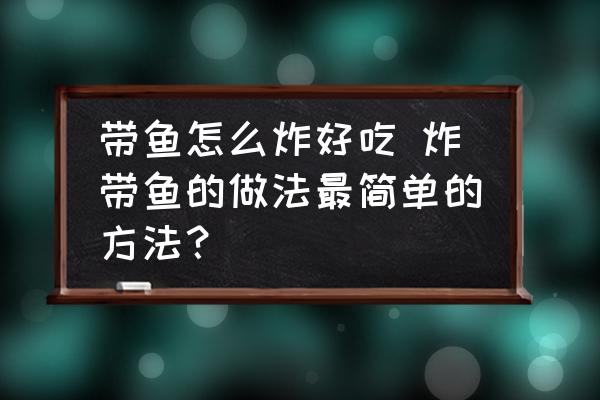 帶魚(yú)怎么炸好吃 炸帶魚(yú)的做法最簡(jiǎn)單的方法？