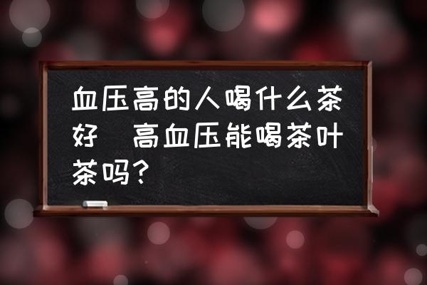 血壓高的人喝什么茶好(高血壓能喝茶葉茶嗎？)
