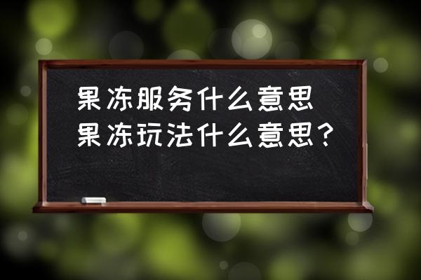 果凍服務(wù)什么意思(果凍玩法什么意思？)