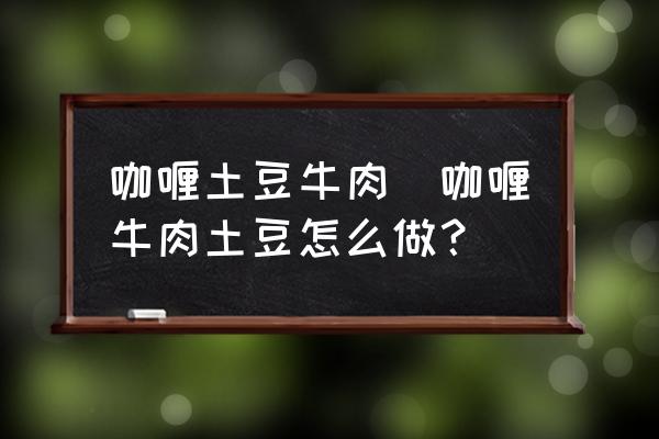 咖喱土豆牛肉(咖喱牛肉土豆怎么做？)